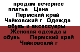 продам вечернее платье › Цена ­ 1 500 - Пермский край, Чайковский г. Одежда, обувь и аксессуары » Женская одежда и обувь   . Пермский край,Чайковский г.